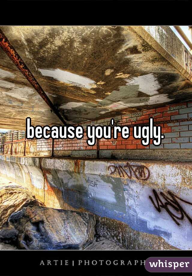 because you're ugly.
