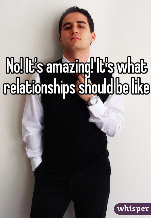 No! It's amazing! It's what relationships should be like 