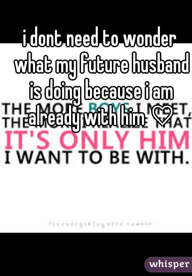 i dont need to wonder what my future husband is doing because i am already with him ♡
