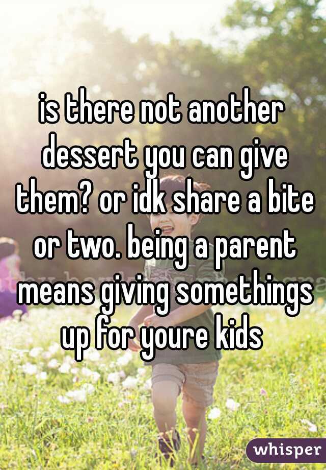 is there not another dessert you can give them? or idk share a bite or two. being a parent means giving somethings up for youre kids 