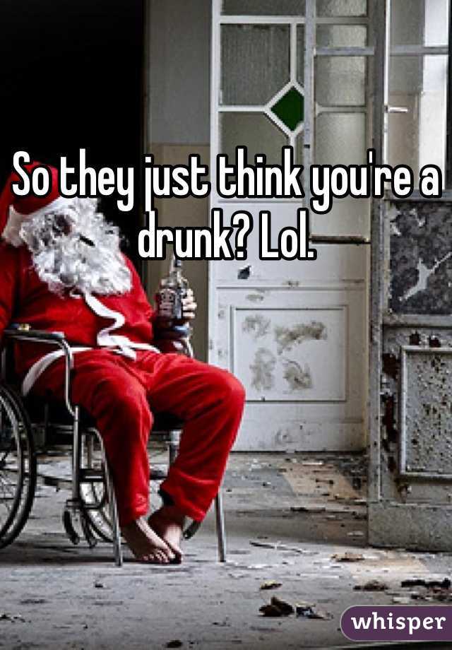 So they just think you're a drunk? Lol. 