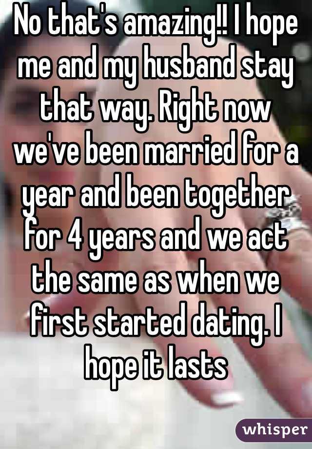 No that's amazing!! I hope me and my husband stay that way. Right now we've been married for a year and been together for 4 years and we act the same as when we first started dating. I hope it lasts