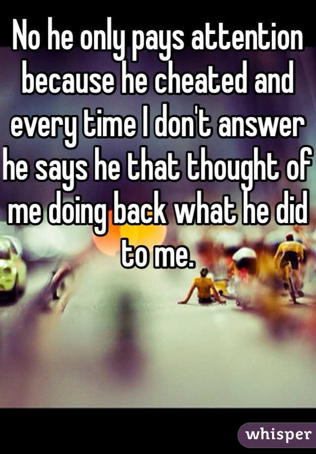 No he only pays attention because he cheated and every time I don't answer he says he that thought of me doing back what he did to me.