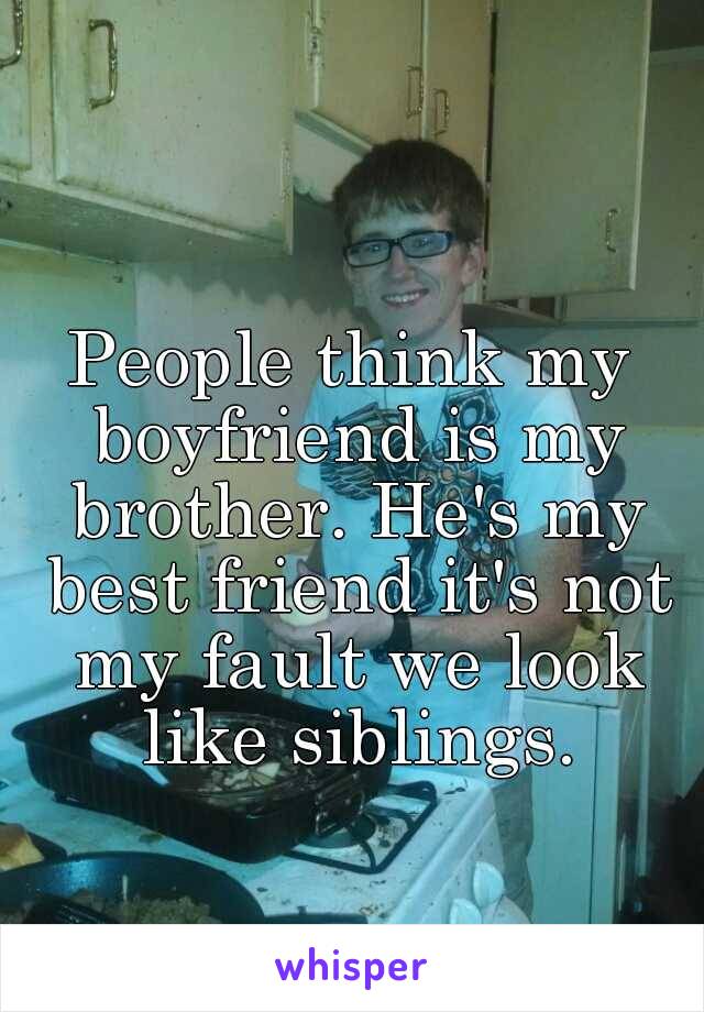 People think my boyfriend is my brother. He's my best friend it's not my fault we look like siblings.