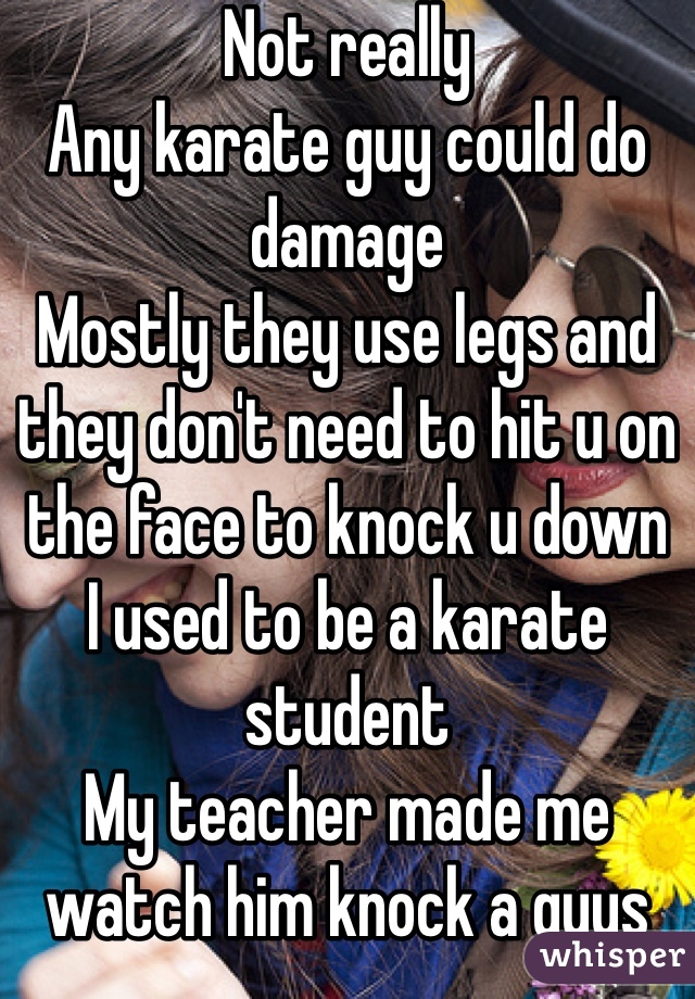 Not really 
Any karate guy could do damage 
Mostly they use legs and they don't need to hit u on the face to knock u down
I used to be a karate student 
My teacher made me watch him knock a guys down with 1-2 hits 
Mostly they hit chest area or ur nick
