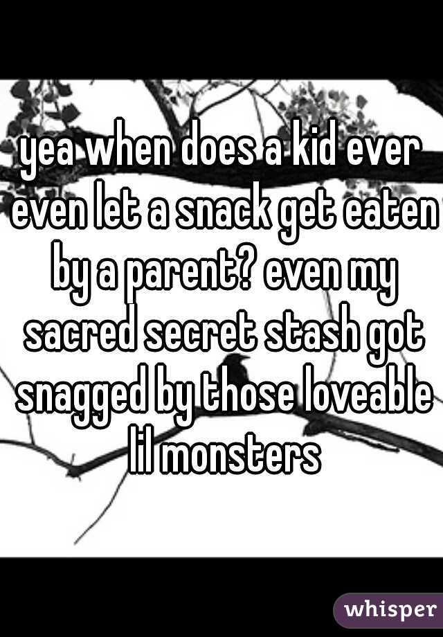 yea when does a kid ever even let a snack get eaten by a parent? even my sacred secret stash got snagged by those loveable lil monsters