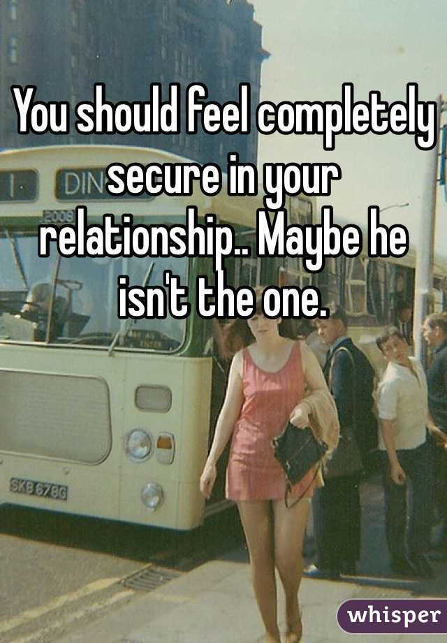 You should feel completely secure in your relationship.. Maybe he isn't the one. 