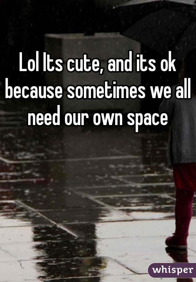 Lol Its cute, and its ok because sometimes we all need our own space 