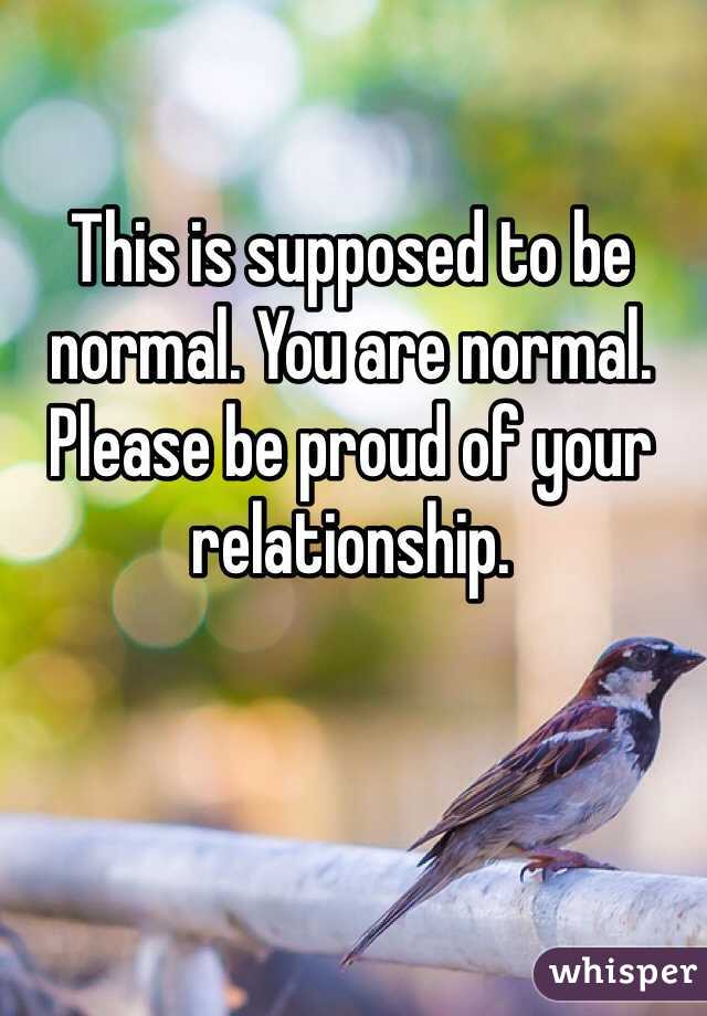 This is supposed to be normal. You are normal. Please be proud of your relationship. 