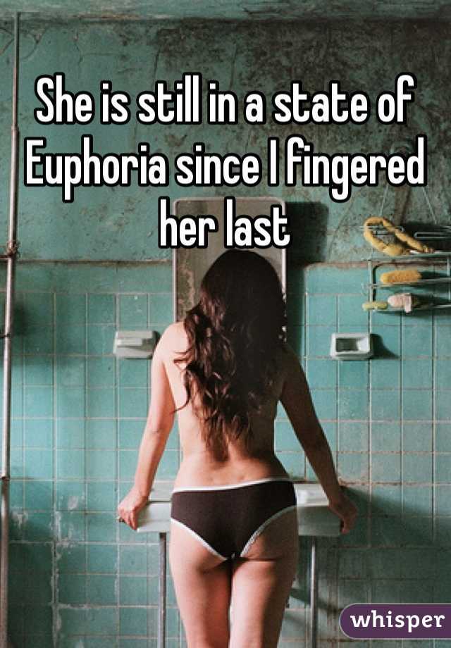 She is still in a state of Euphoria since I fingered her last