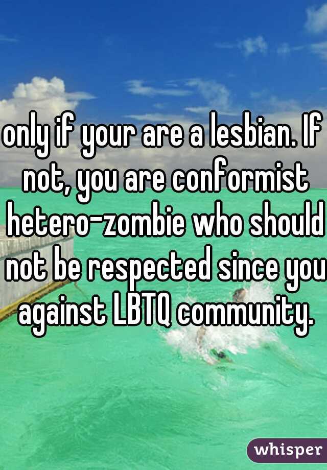 only if your are a lesbian. If not, you are conformist hetero-zombie who should not be respected since you against LBTQ community.