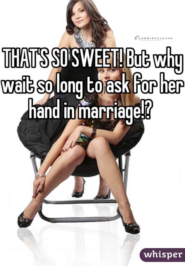 THAT'S SO SWEET! But why wait so long to ask for her hand in marriage!? 