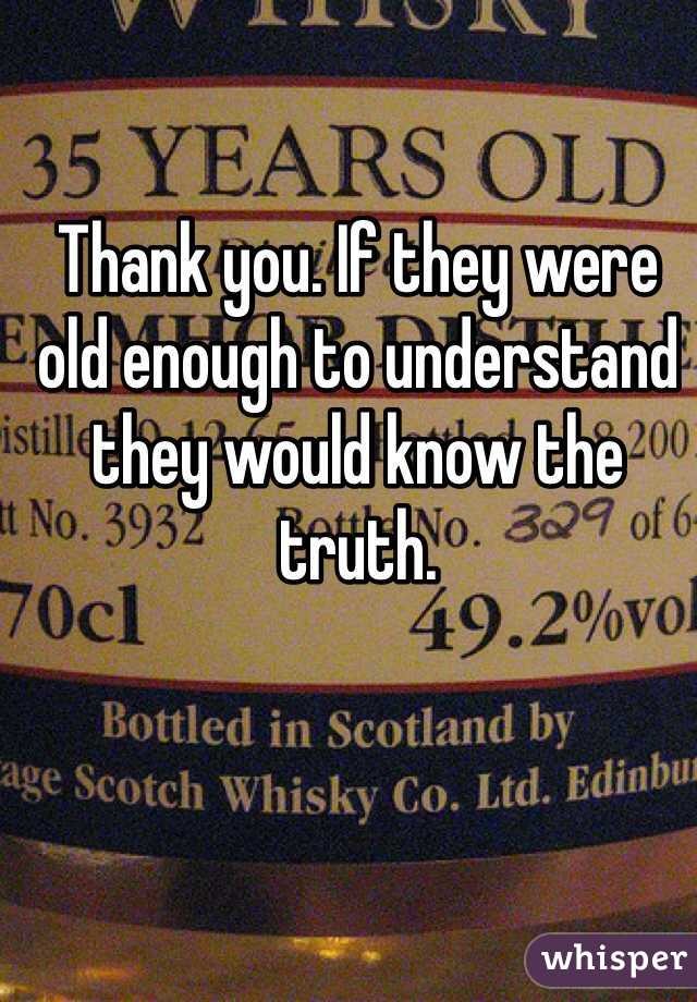Thank you. If they were old enough to understand they would know the truth. 