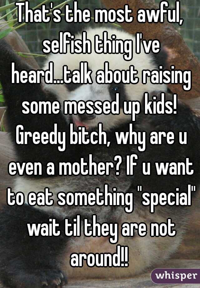 That's the most awful, selfish thing I've heard...talk about raising some messed up kids!  Greedy bitch, why are u even a mother? If u want to eat something "special" wait til they are not around!! 