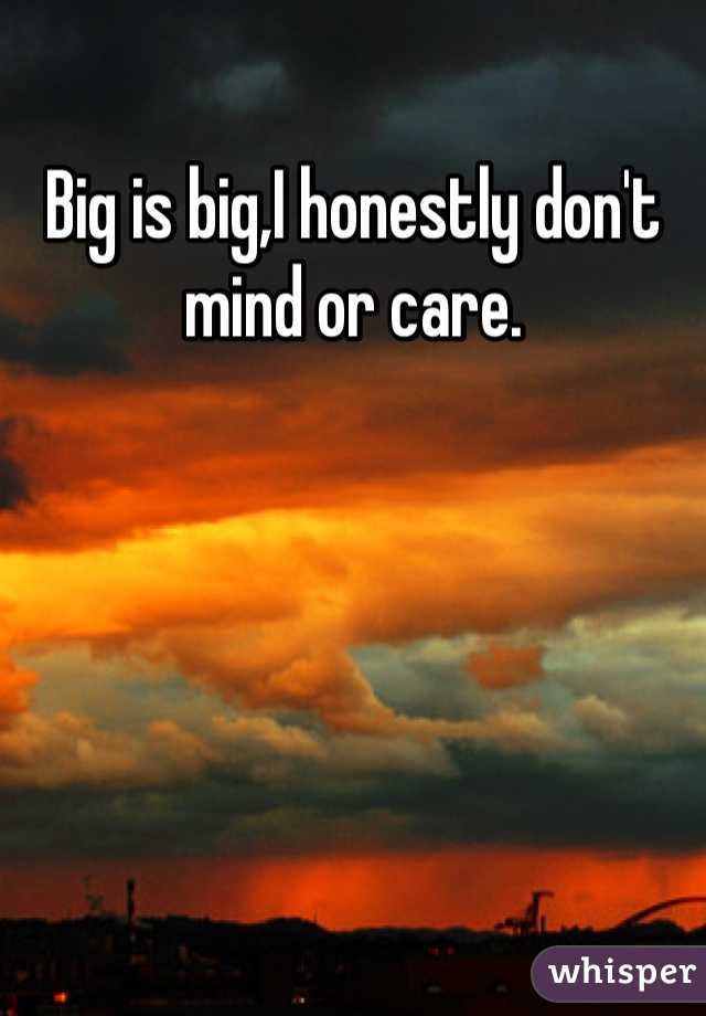 Big is big,I honestly don't mind or care.