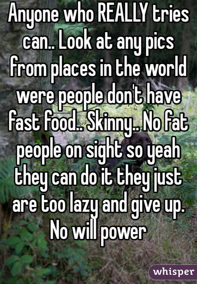 Anyone who REALLY tries can.. Look at any pics from places in the world were people don't have fast food.. Skinny.. No fat people on sight so yeah they can do it they just are too lazy and give up. No will power