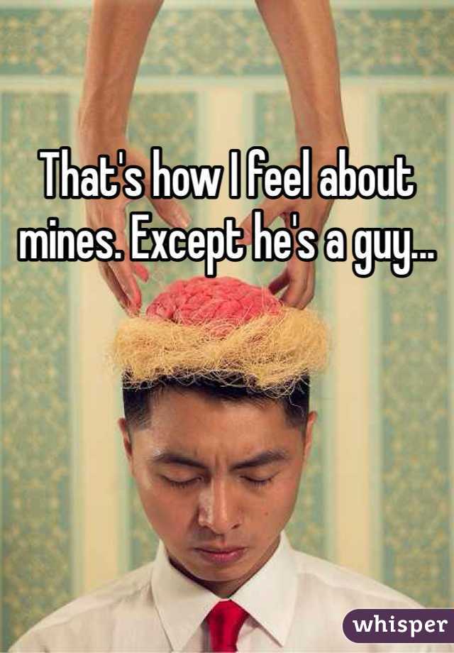 That's how I feel about mines. Except he's a guy...