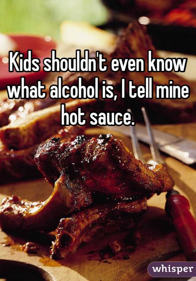 Kids shouldn't even know what alcohol is, I tell mine hot sauce.