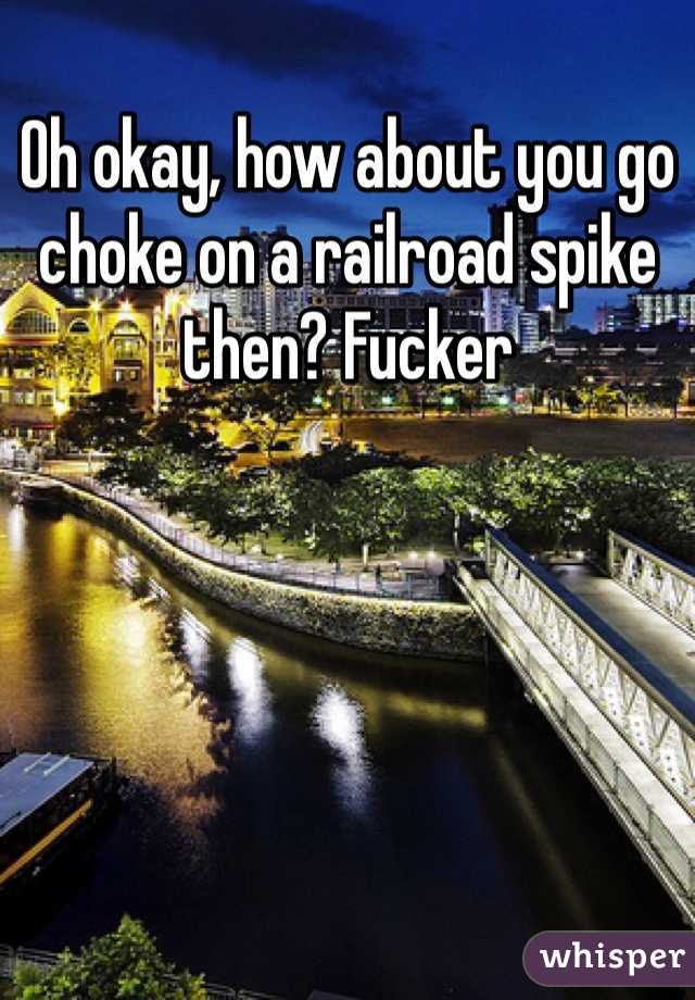 Oh okay, how about you go choke on a railroad spike then? Fucker