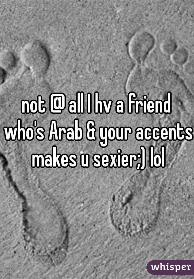 not @ all I hv a friend who's Arab & your accents makes u sexier;) lol