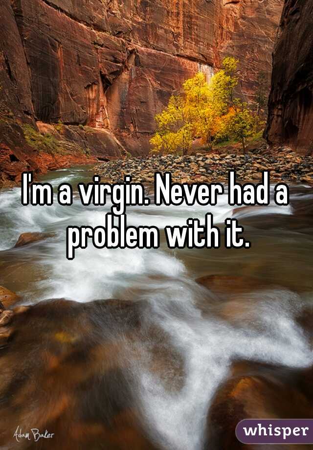 I'm a virgin. Never had a problem with it.