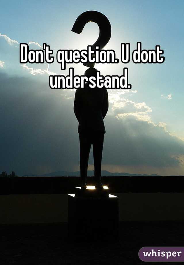 Don't question. U dont understand. 