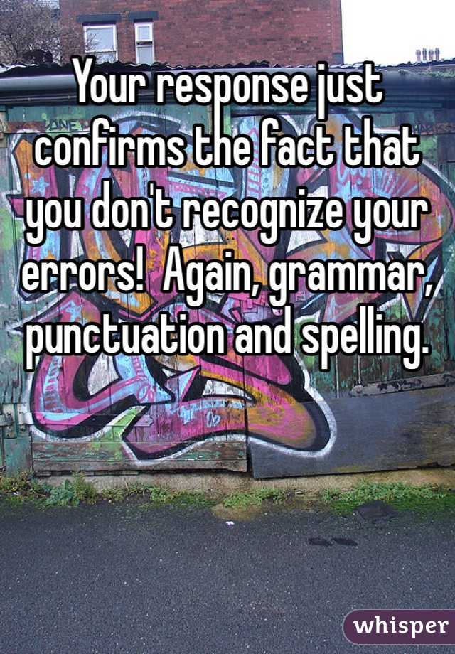 Your response just confirms the fact that you don't recognize your errors!  Again, grammar, punctuation and spelling. 