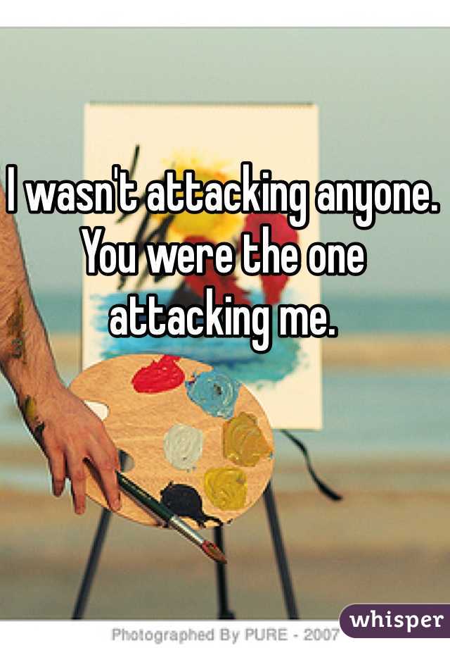 I wasn't attacking anyone. You were the one attacking me.