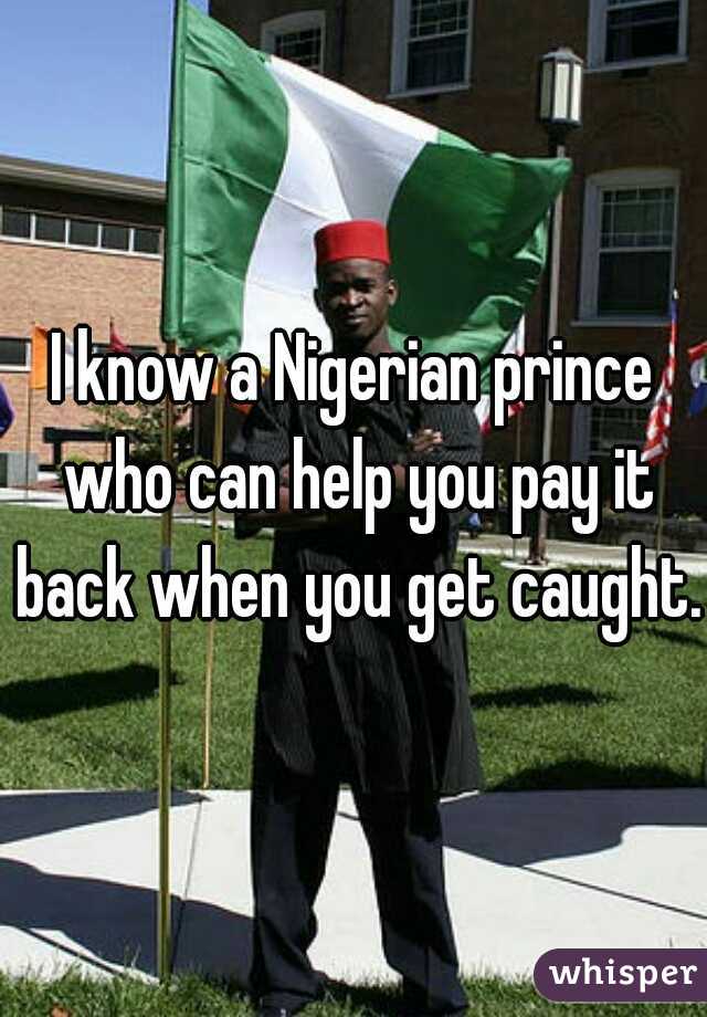 
I know a Nigerian prince who can help you pay it back when you get caught. 