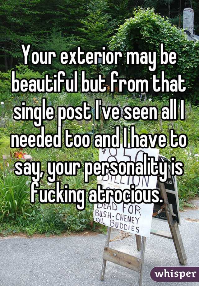 Your exterior may be beautiful but from that single post I've seen all I needed too and I have to say, your personality is fucking atrocious. 