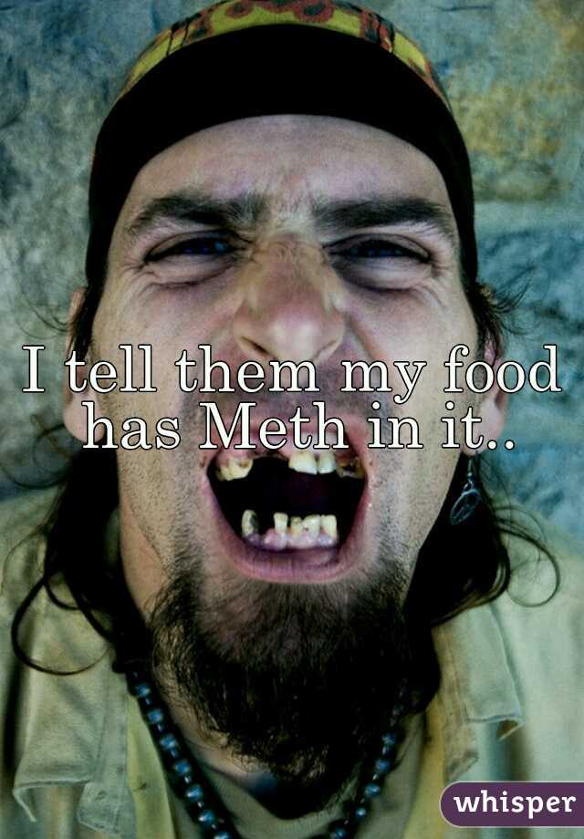 I tell them my food has Meth in it..