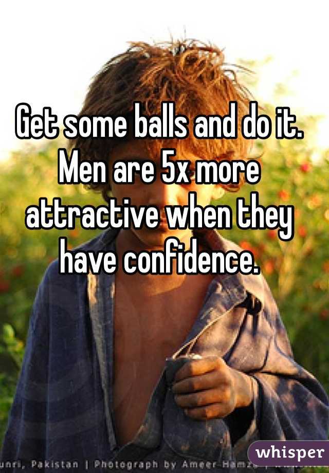 Get some balls and do it. Men are 5x more attractive when they have confidence.
