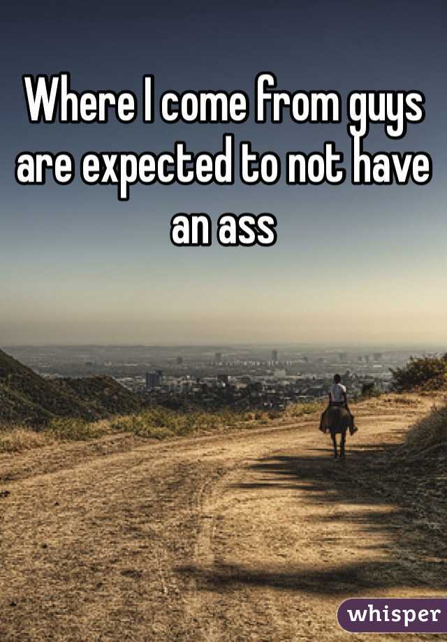 Where I come from guys are expected to not have an ass 