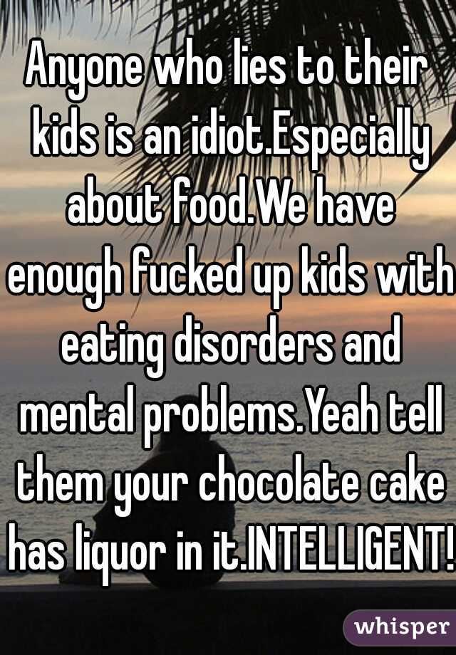 Anyone who lies to their kids is an idiot.Especially about food.We have enough fucked up kids with eating disorders and mental problems.Yeah tell them your chocolate cake has liquor in it.INTELLIGENT!