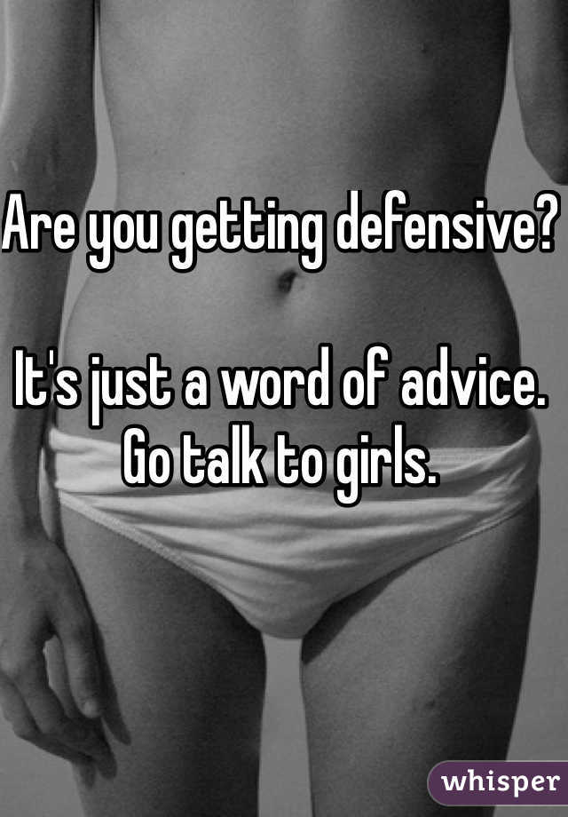 Are you getting defensive? 

It's just a word of advice. Go talk to girls.