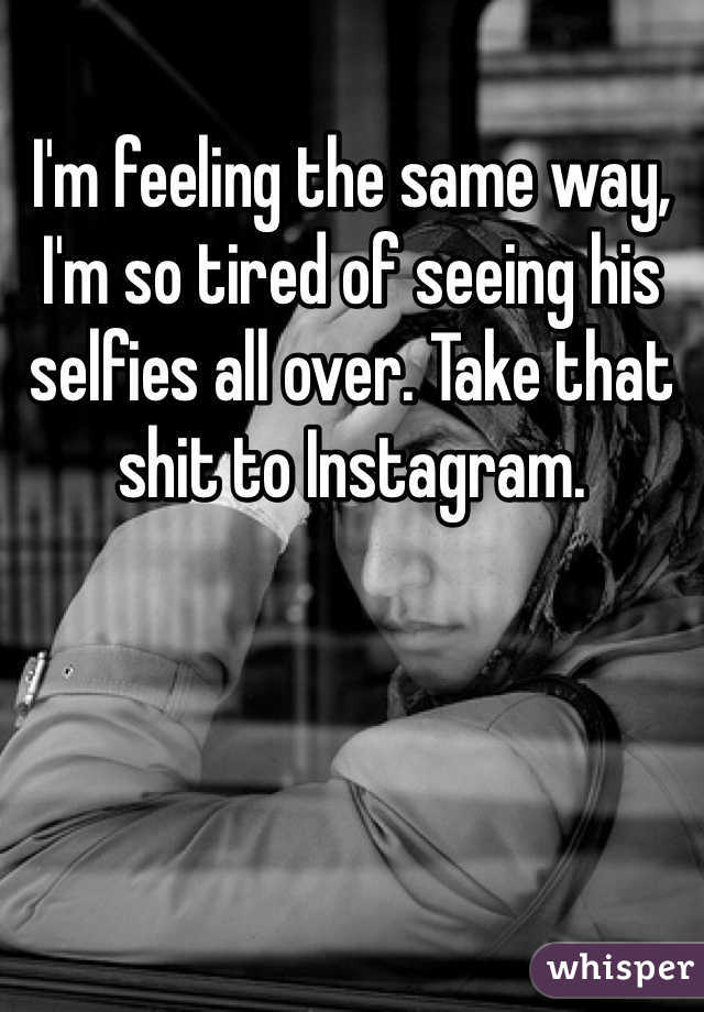 I'm feeling the same way, I'm so tired of seeing his selfies all over. Take that shit to Instagram.