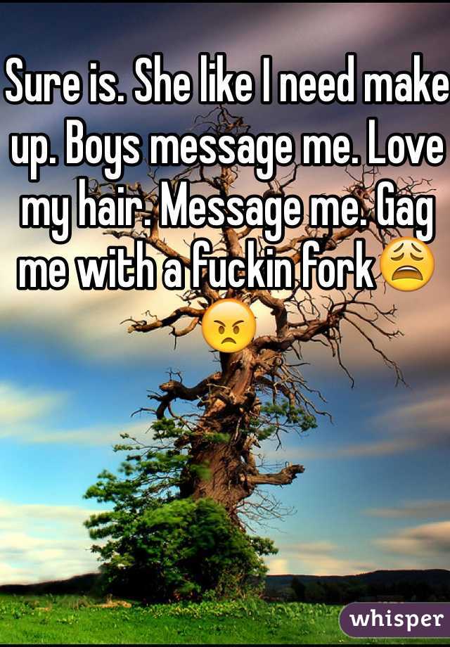 Sure is. She like I need make up. Boys message me. Love my hair. Message me. Gag me with a fuckin fork😩😠