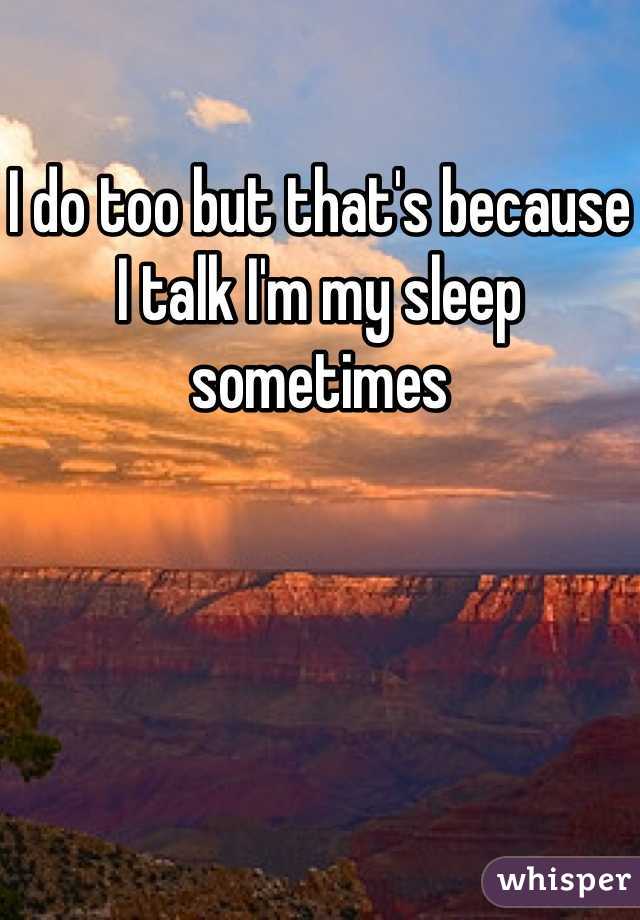I do too but that's because I talk I'm my sleep sometimes