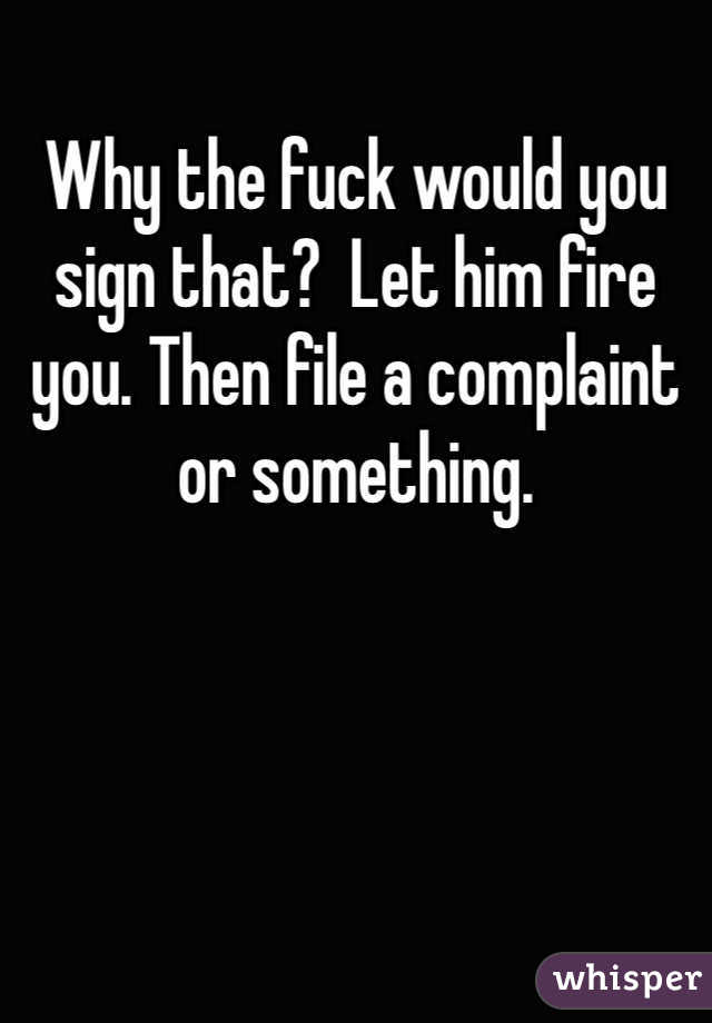 Why the fuck would you sign that?  Let him fire you. Then file a complaint or something. 