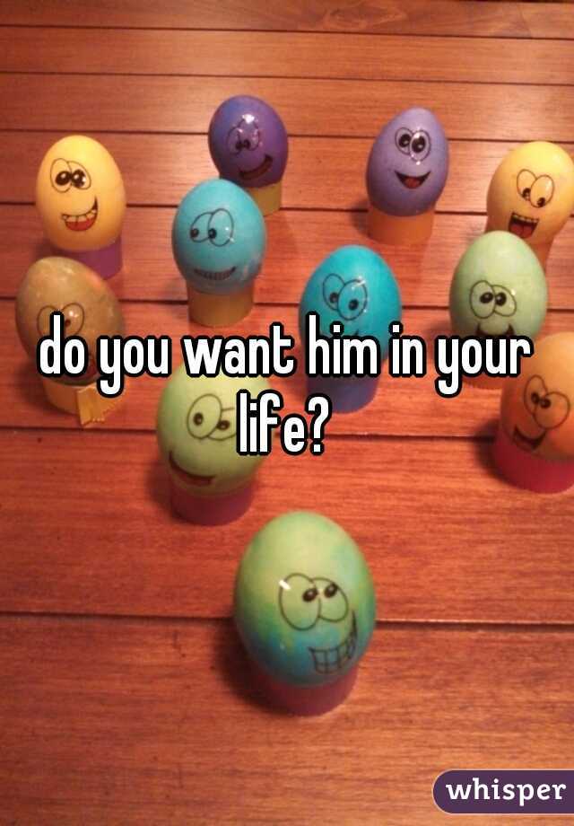 do you want him in your life? 