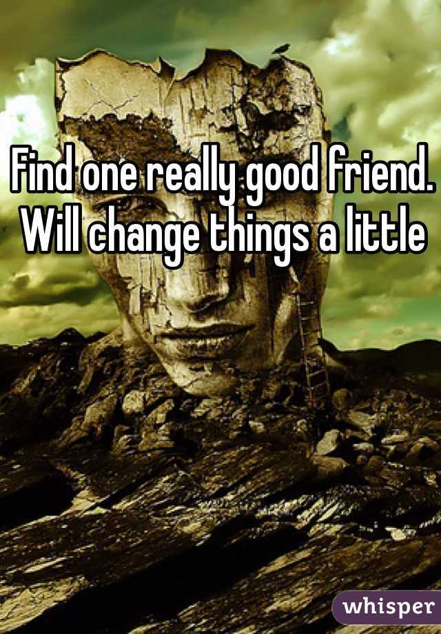 Find one really good friend. Will change things a little