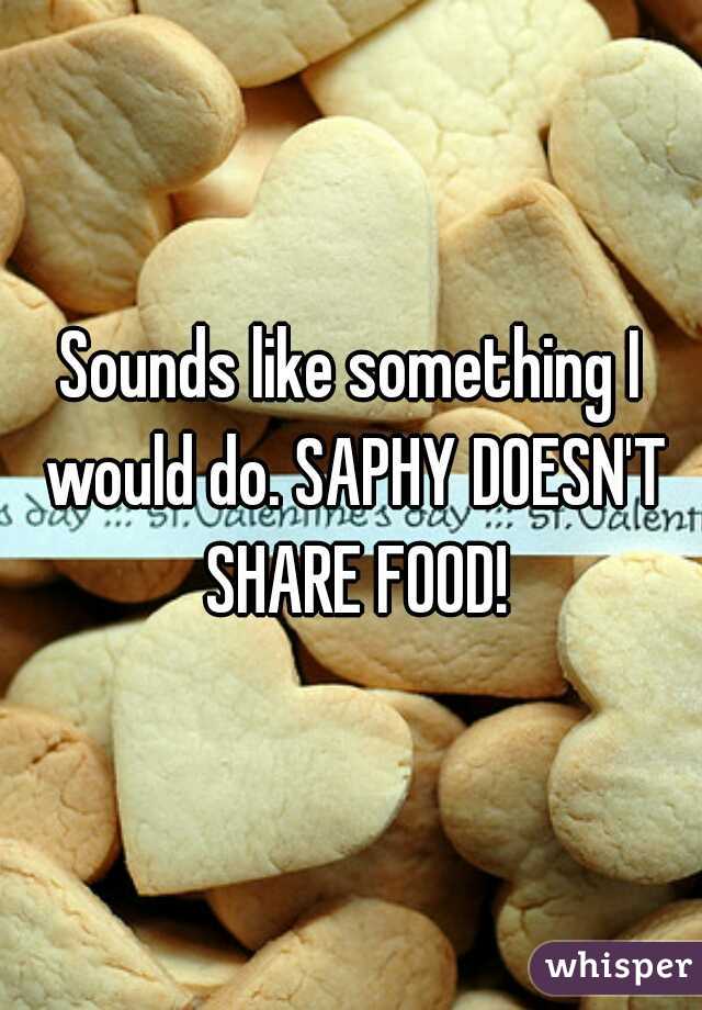 Sounds like something I would do. SAPHY DOESN'T SHARE FOOD!