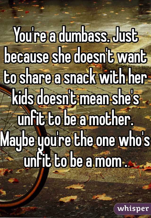 You're a dumbass. Just because she doesn't want to share a snack with her kids doesn't mean she's unfit to be a mother. Maybe you're the one who's unfit to be a mom .