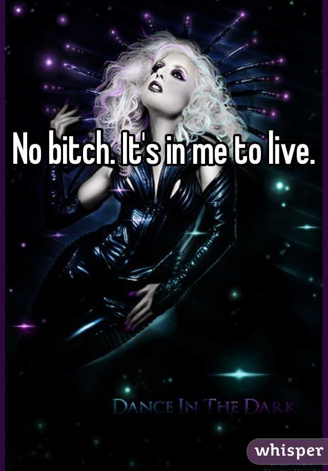 No bitch. It's in me to live. 