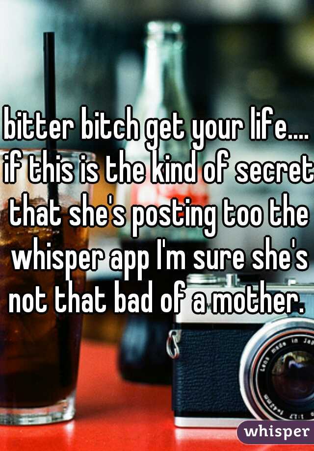 bitter bitch get your life.... if this is the kind of secret that she's posting too the whisper app I'm sure she's not that bad of a mother. 