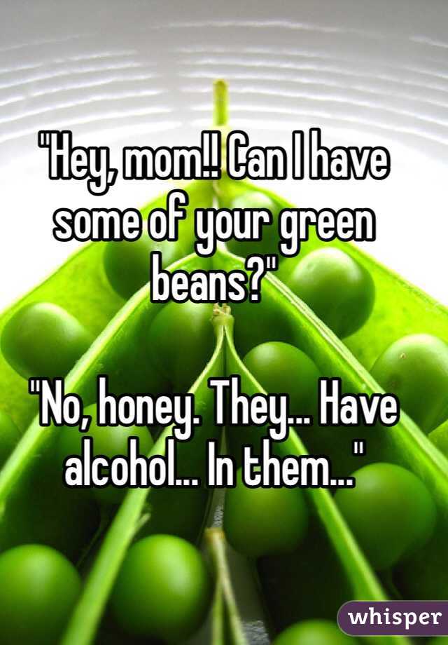 "Hey, mom!! Can I have some of your green beans?"

"No, honey. They... Have alcohol... In them..."