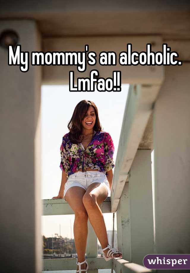 My mommy's an alcoholic. Lmfao!!