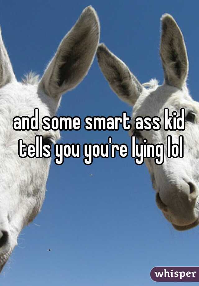 and some smart ass kid tells you you're lying lol