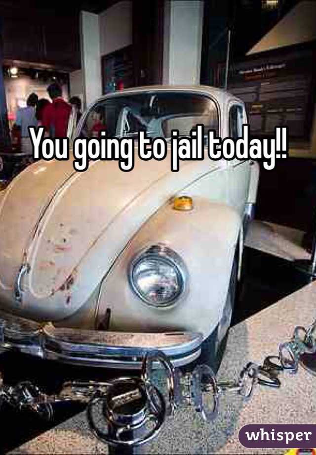 You going to jail today!!