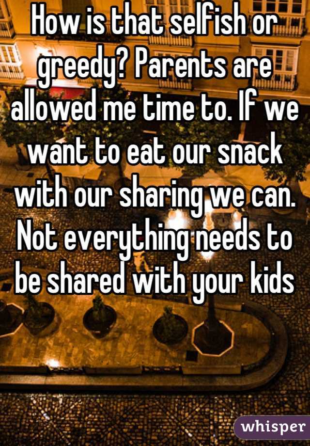 How is that selfish or greedy? Parents are allowed me time to. If we want to eat our snack with our sharing we can. Not everything needs to be shared with your kids